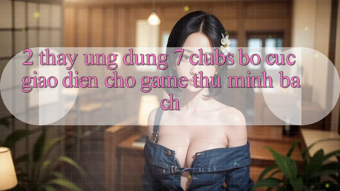 2. Thấy Ứng Dụng 7 clubs: Bố cục Giao diện Cho Game Thủ Minh bạch