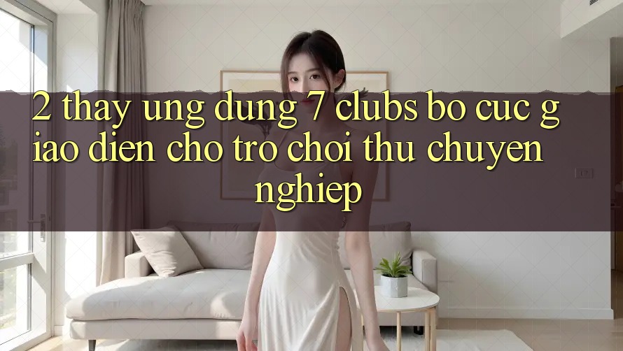 2. Thấy Ứng Dụng 7 clubs: Bố cục Giao diện Cho Trò chơi Thủ Chuyên Nghiệp