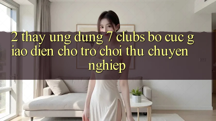 2. Thấy Ứng dụng 7 clubs: Bố cục Giao diện Cho Trò chơi Thủ Chuyên Nghiệp