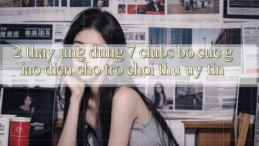 2. Thấy Ứng Dụng 7 clubs: Bố cục Giao diện Cho Trò chơi Thủ Uy tín
