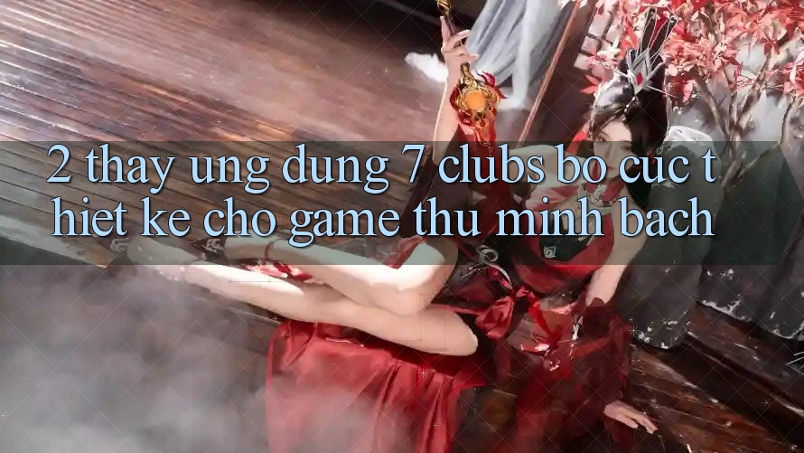 2. Thấy Ứng Dụng 7 clubs: Bố cục Thiết Kế Cho Game Thủ Minh bạch