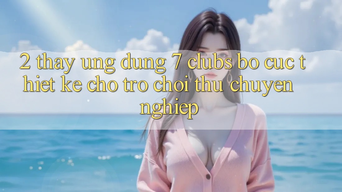 2. Thấy Ứng Dụng 7 clubs: Bố cục Thiết Kế Cho Trò chơi Thủ Chuyên Nghiệp