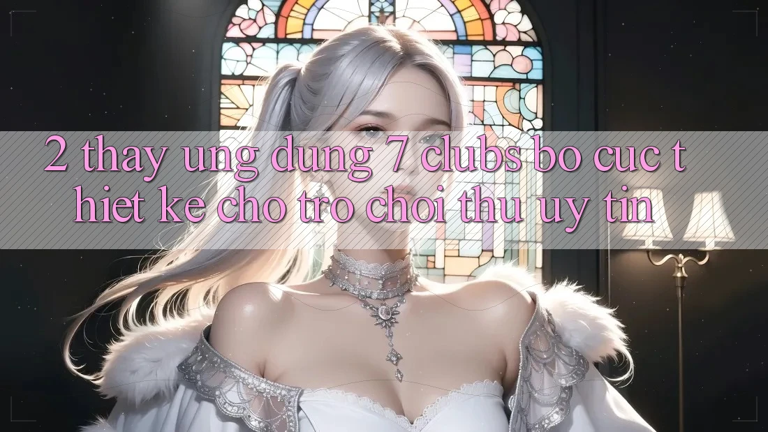 2. Thấy Ứng Dụng 7 clubs: Bố cục Thiết Kế Cho Trò chơi Thủ Uy tín