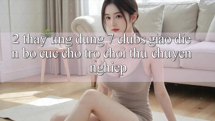 2. Thấy Ứng Dụng 7 clubs: Giao diện Bố cục Cho Trò chơi Thủ Chuyên Nghiệp 2. Thấy Ứng Dụng 7 clubs: Giao diện Bố cục Cho Trò chơi Thủ Chuyên Nghiệp