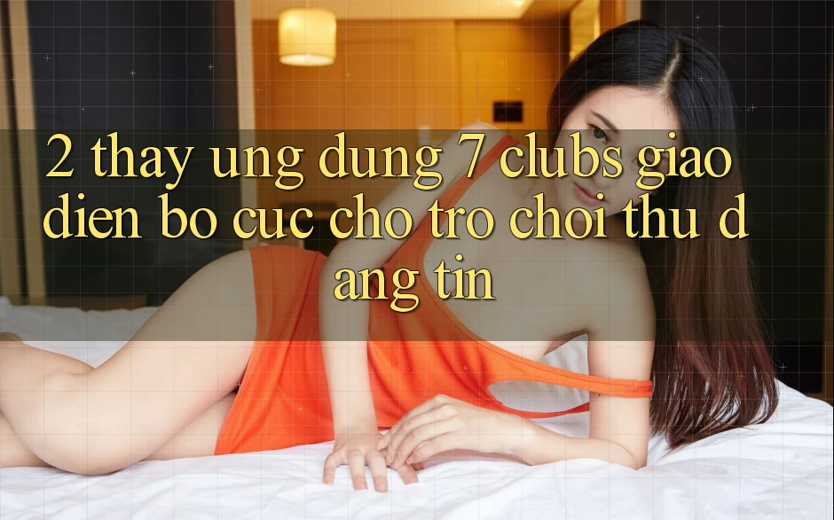 2. Thấy Ứng Dụng 7 clubs: Giao Diện Bố cục Cho Trò chơi Thủ Đáng tin