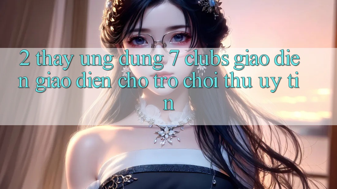 2. Thấy Ứng Dụng 7 clubs: Giao Diện Giao diện Cho Trò chơi Thủ Uy tín 2. Thấy Ứng Dụng 7 clubs: Giao Diện Giao diện Cho Trò chơi Thủ Uy tín