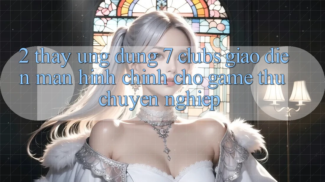 2. Thấy Ứng Dụng 7 clubs: Giao Diện Màn hình chính Cho Game Thủ Chuyên Nghiệp