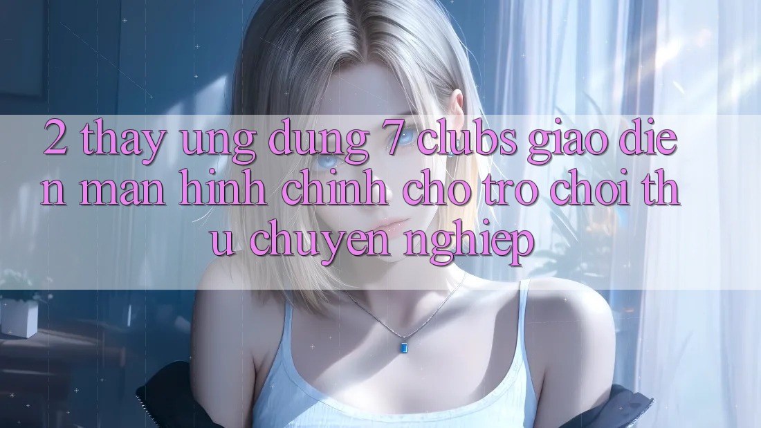 2. Thấy Ứng Dụng 7 clubs: Giao Diện Màn hình chính Cho Trò chơi Thủ Chuyên nghiệp