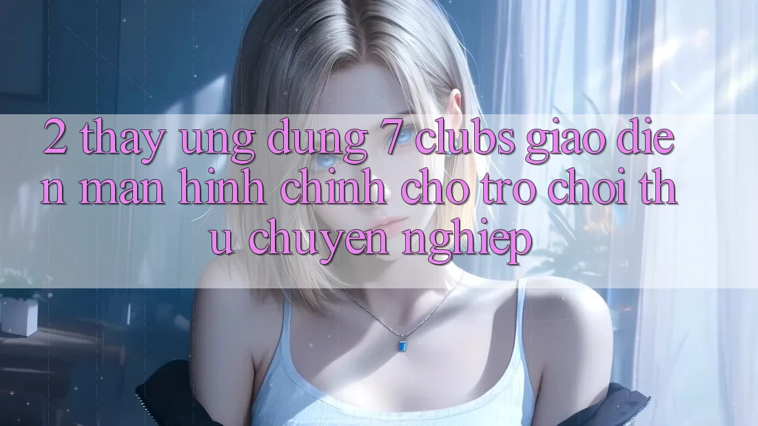 2. Thấy Ứng Dụng 7 clubs: Giao Diện Màn hình chính Cho Trò chơi Thủ Chuyên Nghiệp