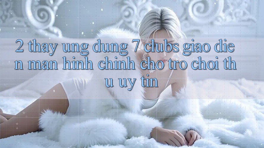 2. Thấy Ứng Dụng 7 clubs: Giao Diện Màn hình chính Cho Trò chơi Thủ Uy tín
