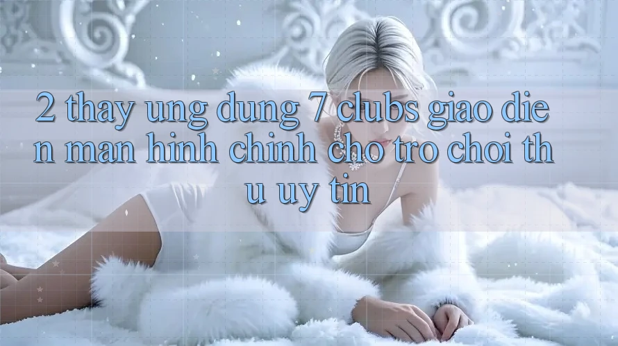 2. Thấy Ứng Dụng 7 clubs: Giao Diện Màn hình chính Cho Trò chơi Thủ Uy tín