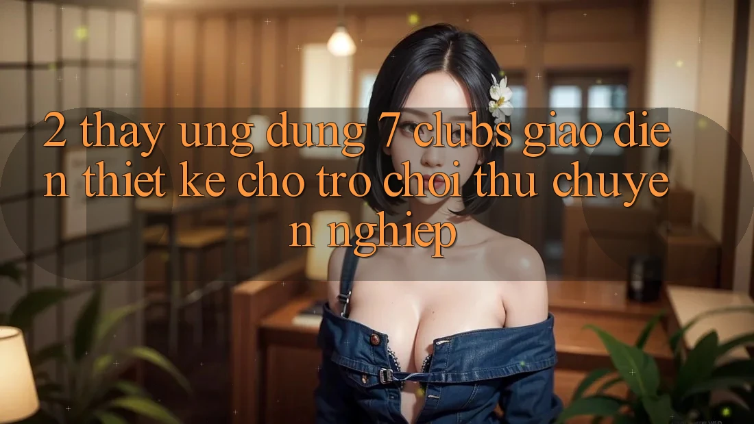 2. Thấy Ứng Dụng 7 clubs: Giao Diện Thiết Kế Cho Trò chơi Thủ Chuyên Nghiệp