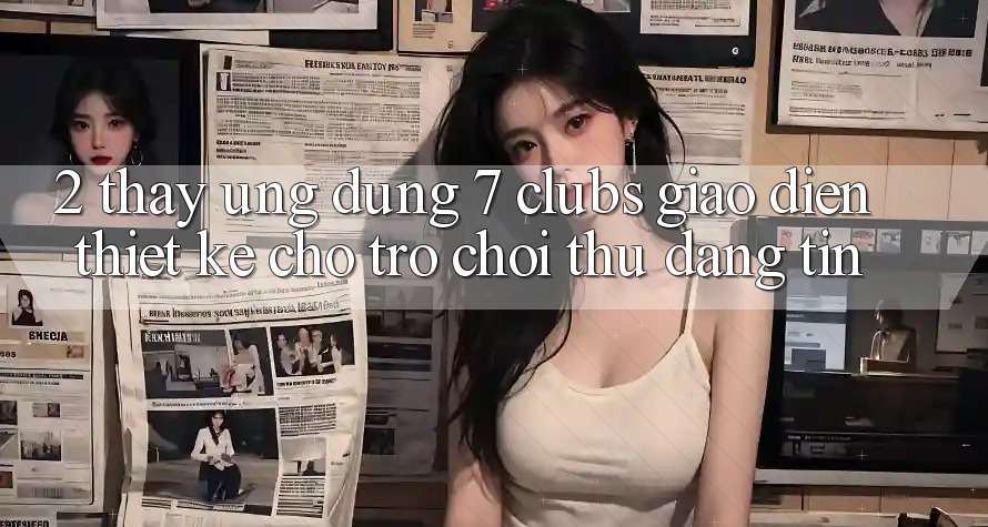 2. Thấy Ứng Dụng 7 clubs: Giao Diện Thiết Kế Cho Trò chơi Thủ Đáng tin 2. Thấy Ứng Dụng 7 clubs: Giao Diện Thiết Kế Cho Trò chơi Thủ Đáng tin