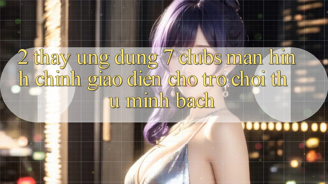 2. Thấy Ứng Dụng 7 clubs: Màn hình chính Giao diện Cho Trò chơi Thủ Minh bạch