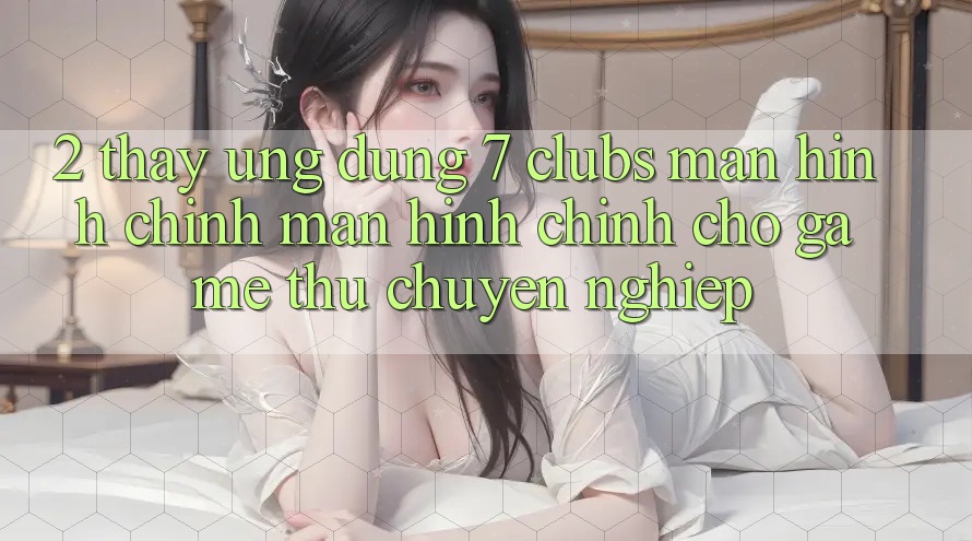 2. Thấy Ứng Dụng 7 clubs: Màn hình chính Màn hình chính Cho Game Thủ Chuyên Nghiệp