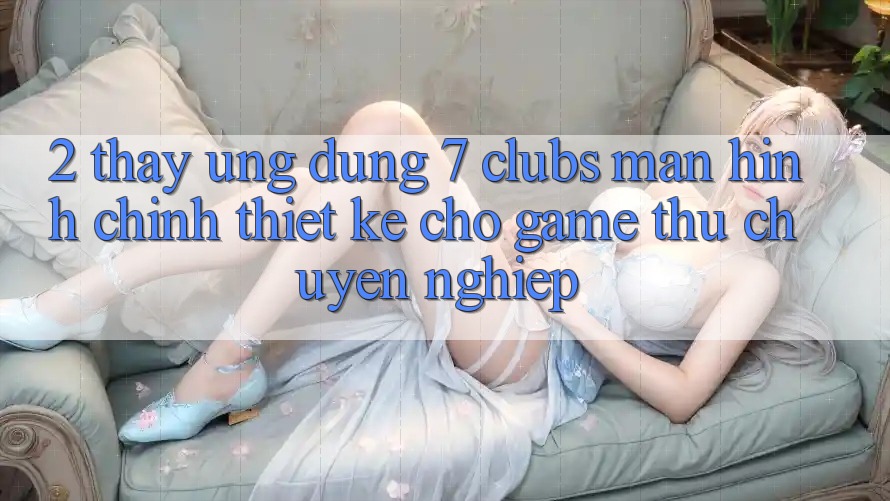 2. Thấy Ứng Dụng 7 clubs: Màn hình chính Thiết Kế Cho Game Thủ Chuyên Nghiệp