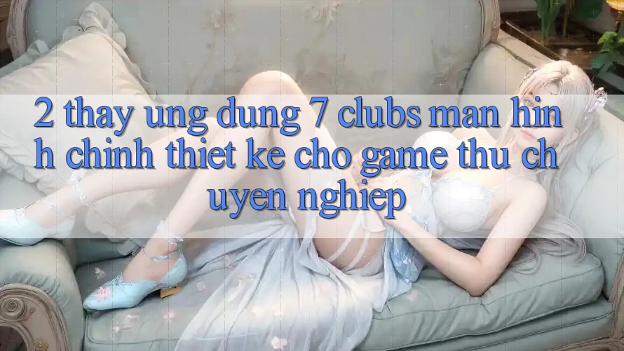 2. Thấy Ứng Dụng 7 clubs: Màn hình chính Thiết Kế Cho Game Thủ Chuyên Nghiệp