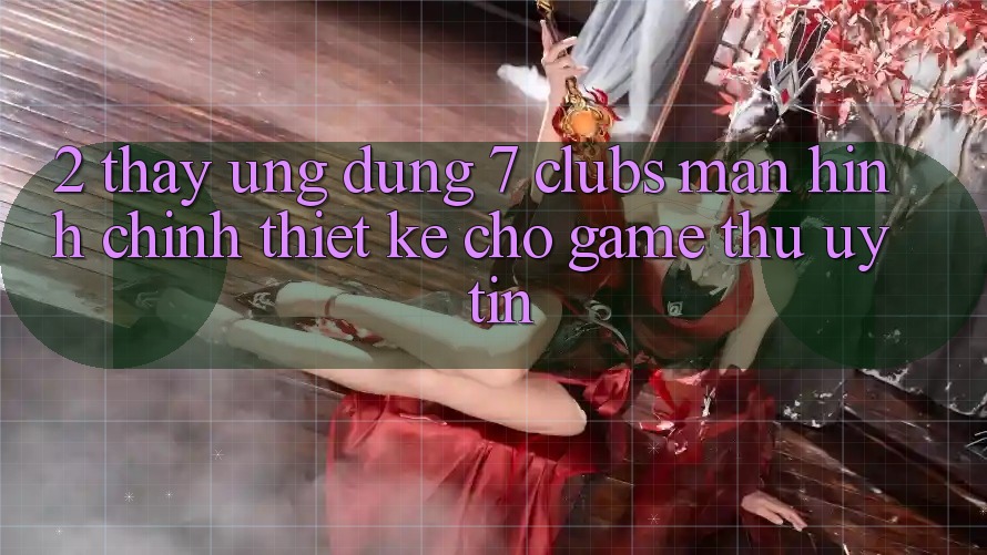 2. Thấy Ứng dụng 7 clubs: Màn hình chính Thiết Kế Cho Game Thủ Uy tín