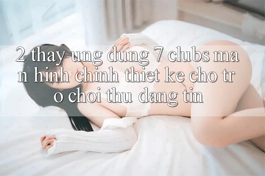 2. Thấy Ứng Dụng 7 clubs: Màn hình chính Thiết Kế Cho Trò chơi Thủ Đáng tin