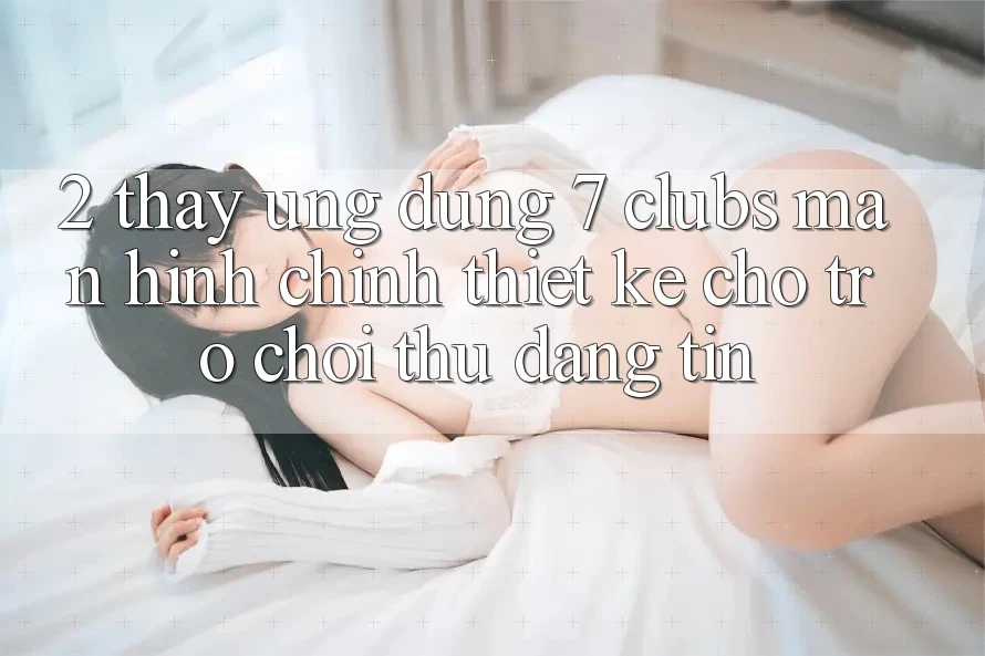 2. Thấy Ứng Dụng 7 clubs: Màn hình chính Thiết Kế Cho Trò chơi Thủ Đáng tin
