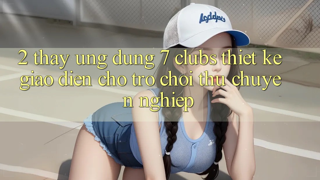 2. Thấy Ứng dụng 7 clubs: Thiết kế Giao diện Cho Trò chơi Thủ Chuyên Nghiệp 2. Thấy Ứng dụng 7 clubs: Thiết kế Giao diện Cho Trò chơi Thủ Chuyên Nghiệp