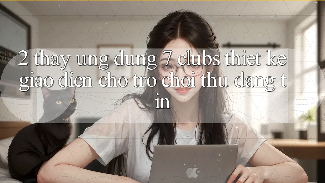 2. Thấy Ứng dụng 7 clubs: Thiết kế Giao diện Cho Trò chơi Thủ Đáng tin
