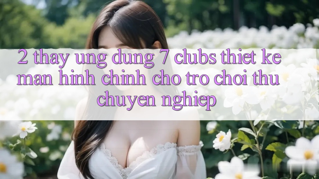 2. Thấy Ứng Dụng 7 clubs: Thiết kế Màn hình chính Cho Trò chơi Thủ Chuyên Nghiệp