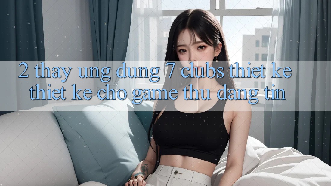 2. Thấy Ứng Dụng 7 clubs: Thiết kế Thiết Kế Cho Game Thủ Đáng tin