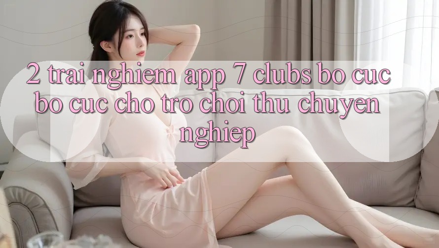 2. Trải nghiệm App 7 clubs: Bố cục Bố cục Cho Trò chơi Thủ Chuyên Nghiệp 2. Trải nghiệm App 7 clubs: Bố cục Bố cục Cho Trò chơi Thủ Chuyên Nghiệp