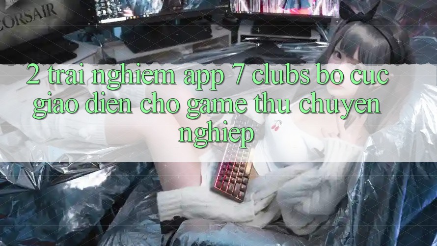 2. Trải Nghiệm App 7 clubs: Bố cục Giao diện Cho Game Thủ Chuyên Nghiệp