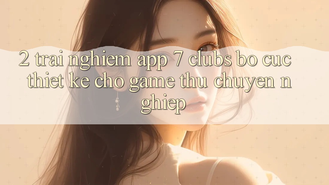 2. Trải nghiệm App 7 clubs: Bố cục Thiết Kế Cho Game Thủ Chuyên Nghiệp