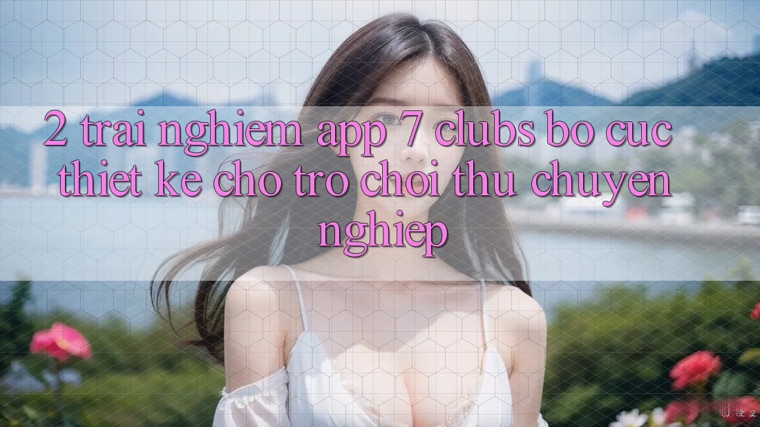 2. Trải Nghiệm App 7 clubs: Bố cục Thiết Kế Cho Trò chơi Thủ Chuyên nghiệp
