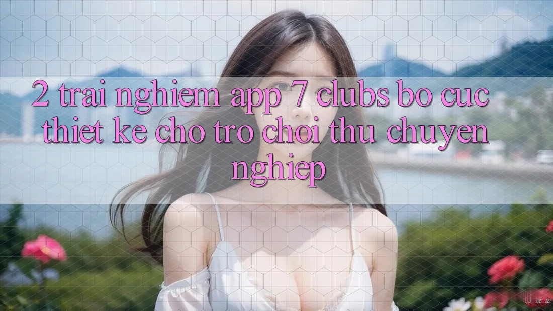 2. Trải Nghiệm App 7 clubs: Bố cục Thiết Kế Cho Trò chơi Thủ Chuyên nghiệp