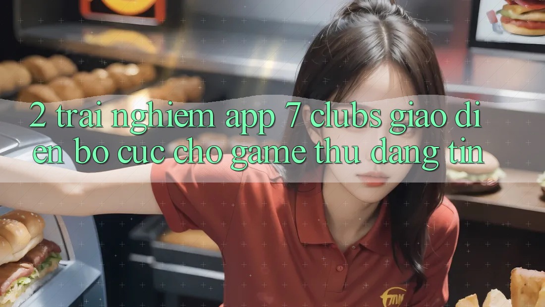 2. Trải Nghiệm App 7 clubs: Giao Diện Bố cục Cho Game Thủ Đáng tin
