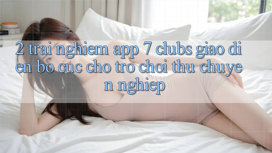 2. Trải Nghiệm App 7 clubs: Giao Diện Bố cục Cho Trò chơi Thủ Chuyên Nghiệp