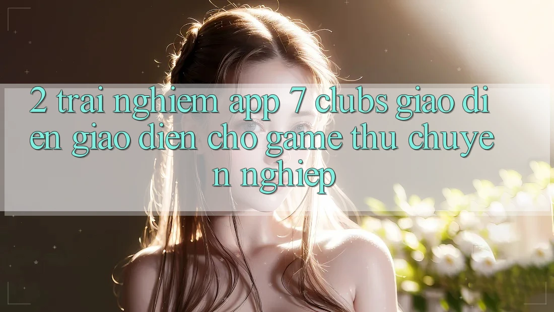2. Trải nghiệm App 7 clubs: Giao Diện Giao diện Cho Game Thủ Chuyên Nghiệp 2. Trải nghiệm App 7 clubs: Giao Diện Giao diện Cho Game Thủ Chuyên Nghiệp