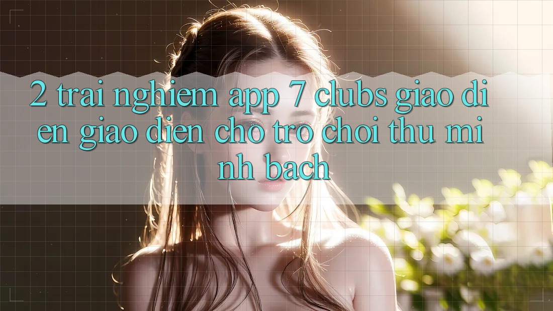 2. Trải nghiệm App 7 clubs: Giao Diện Giao diện Cho Trò chơi Thủ Minh bạch