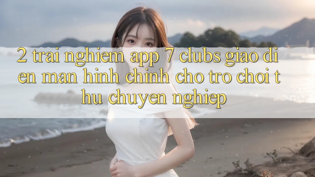 2. Trải Nghiệm App 7 clubs: Giao Diện Màn hình chính Cho Trò chơi Thủ Chuyên Nghiệp