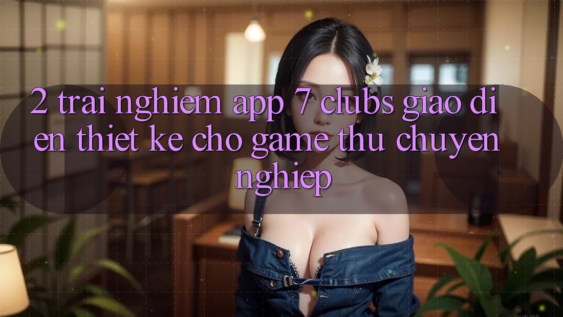 2. Trải Nghiệm App 7 clubs: Giao Diện Thiết Kế Cho Game Thủ Chuyên Nghiệp