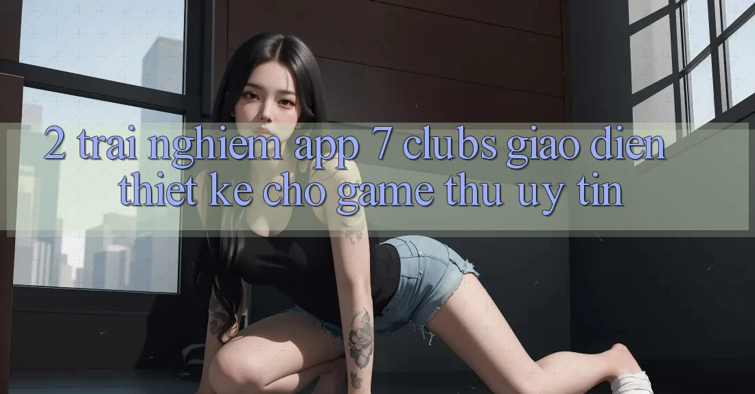 2. Trải Nghiệm App 7 clubs: Giao diện Thiết Kế Cho Game Thủ Uy tín