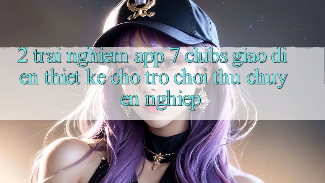 2. Trải Nghiệm App 7 clubs: Giao Diện Thiết Kế Cho Trò chơi Thủ Chuyên Nghiệp