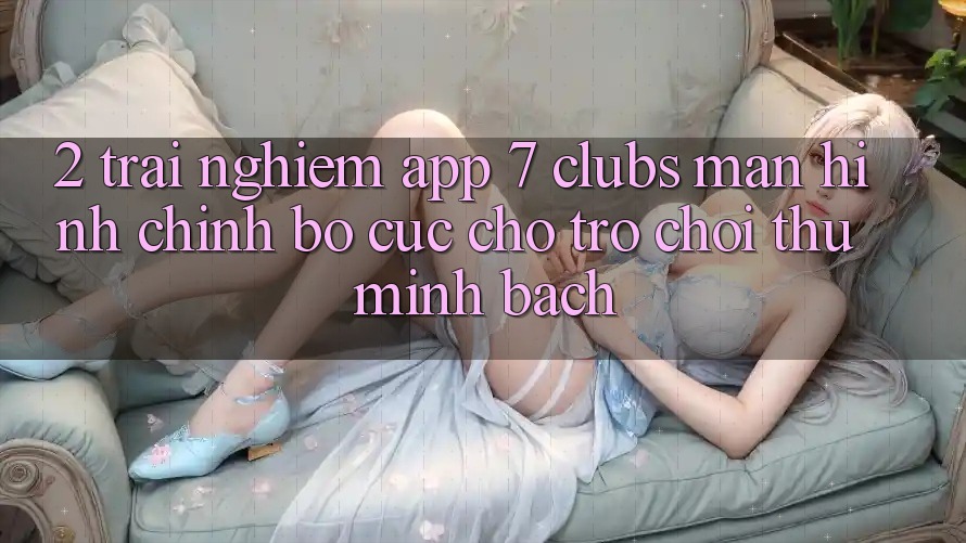 2. Trải nghiệm App 7 clubs: Màn hình chính Bố cục Cho Trò chơi Thủ Minh bạch