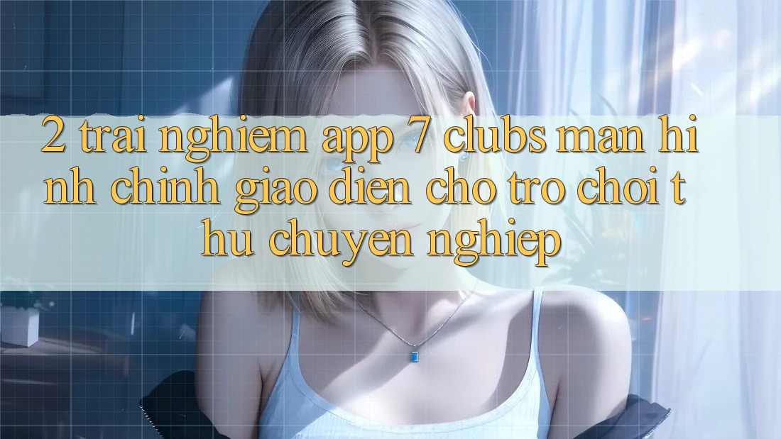 2. Trải Nghiệm App 7 clubs: Màn hình chính Giao diện Cho Trò chơi Thủ Chuyên Nghiệp