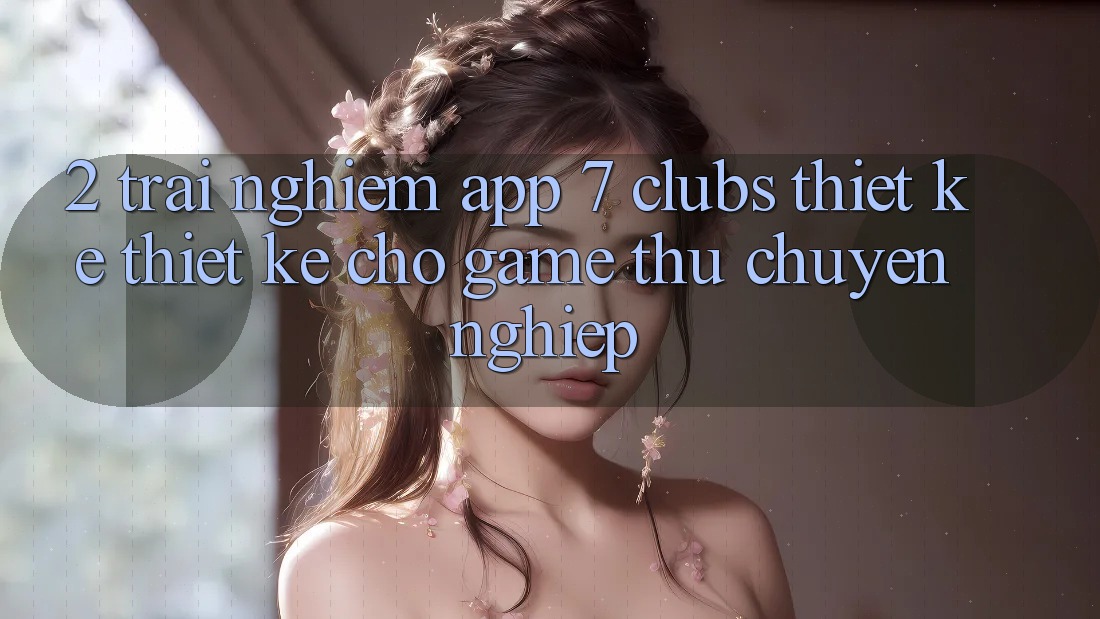 2. Trải Nghiệm App 7 clubs: Thiết kế Thiết Kế Cho Game Thủ Chuyên Nghiệp 2. Trải Nghiệm App 7 clubs: Thiết kế Thiết Kế Cho Game Thủ Chuyên Nghiệp