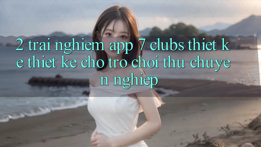 2. Trải nghiệm App 7 clubs: Thiết kế Thiết Kế Cho Trò chơi Thủ Chuyên Nghiệp