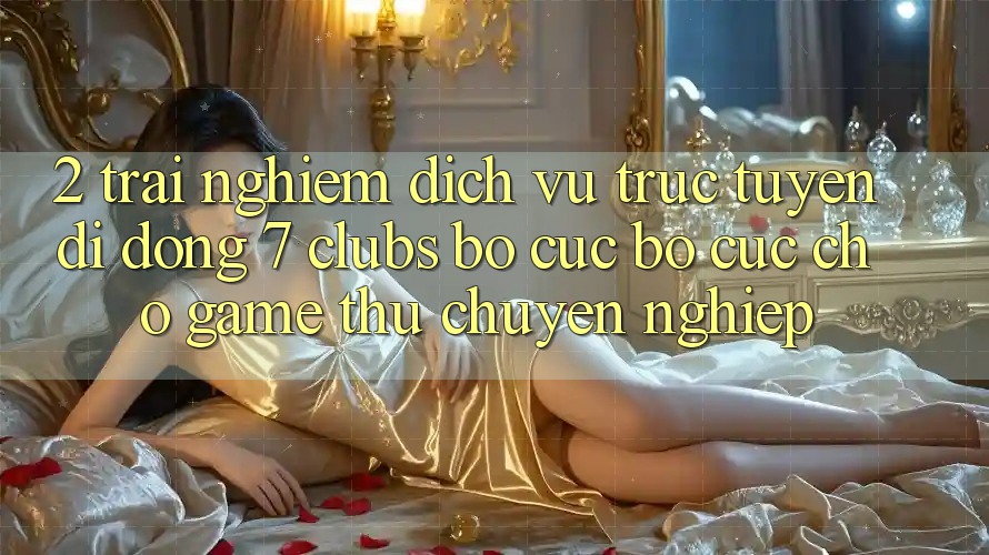 2. Trải nghiệm Dịch vụ trực tuyến di động 7 clubs: Bố cục Bố cục Cho Game Thủ Chuyên Nghiệp