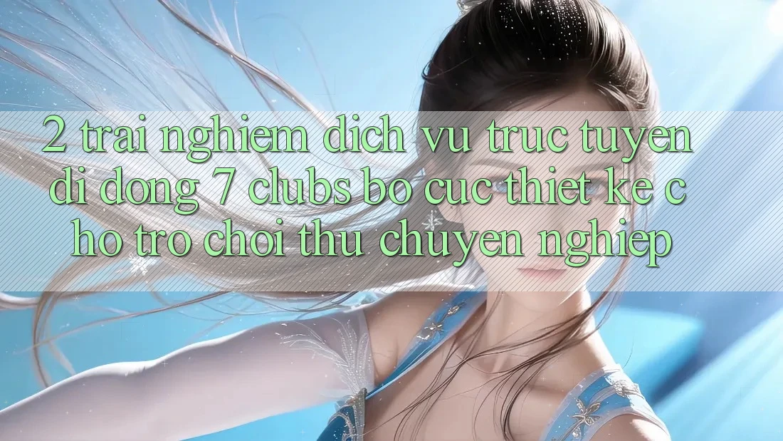 2. Trải Nghiệm Dịch vụ trực tuyến di động 7 clubs: Bố cục Thiết Kế Cho Trò chơi Thủ Chuyên Nghiệp