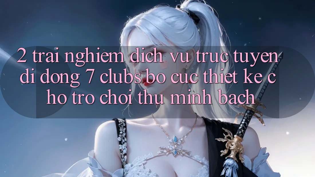 2. Trải Nghiệm Dịch vụ trực tuyến di động 7 clubs: Bố cục Thiết Kế Cho Trò chơi Thủ Minh bạch