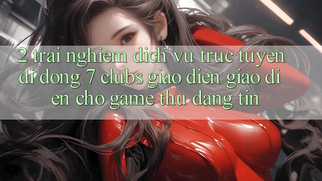 2. Trải nghiệm Dịch vụ trực tuyến di động 7 clubs: Giao Diện Giao diện Cho Game Thủ Đáng tin