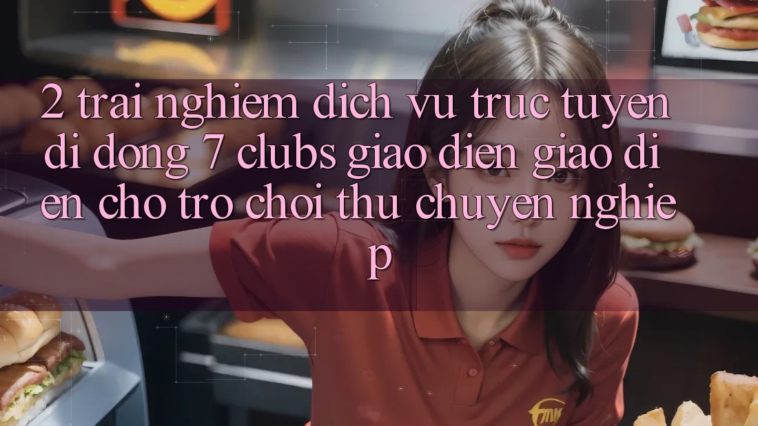 2. Trải Nghiệm Dịch vụ trực tuyến di động 7 clubs: Giao diện Giao diện Cho Trò chơi Thủ Chuyên Nghiệp